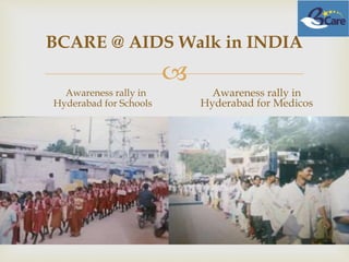 
BCARE @ AIDS Walk in INDIA
Awareness rally in
Hyderabad for Schools
Awareness rally in
Hyderabad for Medicos
 