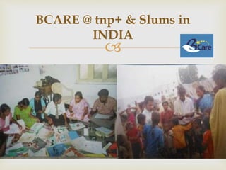 
BCARE @ tnp+ & Slums in
INDIA
 