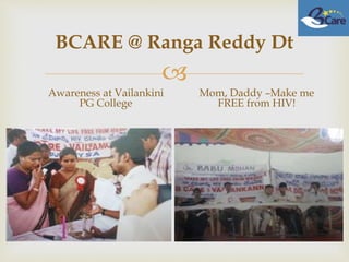 
BCARE @ Ranga Reddy Dt
Awareness at Vailankini
PG College
Mom, Daddy –Make me
FREE from HIV!
 