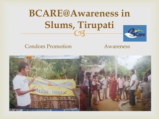 
BCARE@Awareness in
Slums, Tirupati
Condom Promotion Awareness
 
