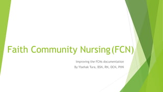 Faith Community Nursing(FCN)
Improving the FCNs documentation
By Yisehak Tura, BSN, RN, OCN, PHN
 