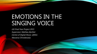 EMOTIONS IN THE
SINGING VOICE
UG Final Year Project 2015
Supervisor: Mathieu Barthet
Centre of Digital Music, QMUL
Marzena Chmielewska
 