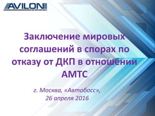 Заключение мировых
соглашений в спорах по
отказу от ДКП в отношении
АМТС
г. Москва, «Автобосс»,
26 апреля 2016
 