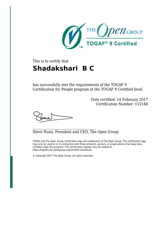 This is to certify that
Shadakshari B C
has successfully met the requirements of the TOGAF 9
Certification for People program at the TOGAF 9 Certified level.
Date certified: 14 February 2017
Certification Number: 115148
_____________________________________
Steve Nunn, President and CEO, The Open Group
TOGAF and The Open Group certiﬁcation logo are trademarks of The Open Group. The certiﬁcation logo
may only be used on or in connection with those products, persons, or organizations that have been
certiﬁed under this program. The certiﬁcation register may be viewed at
https://togaf9-cert.opengroup.org/certiﬁed-individuals
© Copyright 2017 The Open Group. All rights reserved.
 