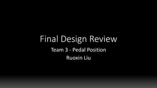 Final Design Review
Team 3 - Pedal Position
Ruoxin Liu
 