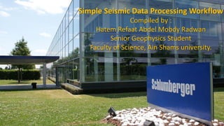 Simple Seismic Data Processing Workflow
Compiled by :
Hatem Refaat Abdel Mobdy Radwan
Senior Geophysics Student
Faculty of Science, Ain Shams university.
1
 