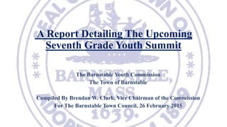 A Report Detailing The Upcoming
Seventh Grade Youth Summit
The Barnstable Youth Commission
The Town of Barnstable
Compiled By Brendan W. Clark, Vice Chairman of the Commission
For The Barnstable Town Council, 26 February 2015
 