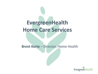 EvergreenHealth
Home Care Services
Brent Korte – Director, Home Health
 