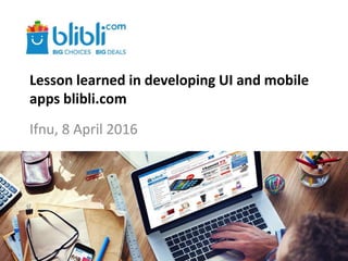 Lesson learned in developing UI and mobile
apps blibli.com
Ifnu, 8 April 2016
 
