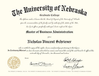 Master of Business Administration
Nicholas Vincent Schriever
who is entitled to enjoy all the rights, honors and privileges pertaining to that degree.
we have hereunto subscribed our names and caused the seal of the said board to be affixed this
sixteenth day of December, two thousand and sixteen
 