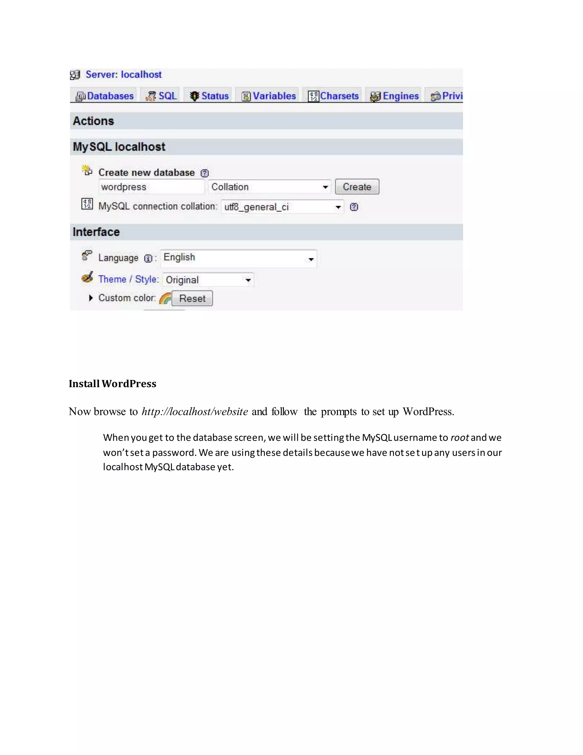 Install WordPress
Now browse to http://localhost/website and follow the prompts to set up WordPress.
Whenyouget to the database screen,we will be settingthe MySQLusername to rootandwe
won’tseta password.We are usingthese detailsbecausewe have notsetupany usersinour
localhostMySQLdatabase yet.
 