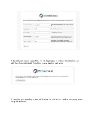 If the database is created successfully, you will be prompted to continue the installation. Just
click Run the install to install WordPress on your localhost web server.
If everything goes according to plan, you’ll see the Success! screen. Excellent, everything is now
set up for WordPress.
 