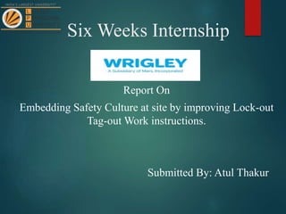 Six Weeks Internship
Report On
Embedding Safety Culture at site by improving Lock-out
Tag-out Work instructions.
Submitted By: Atul Thakur
 