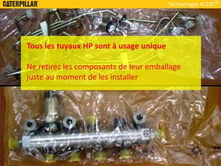 Technologie ACERT
Tous les tuyaux HP sont à usage unique
Ne retirez les composants de leur emballage
juste au moment de les installer
 