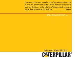 Documents STMG: SERV1837
Excusez moi de vous rappeler que c’est présentations que
je vous est envoyé sont juste à motif de bien vous prouvé
mes motivations et la volonté d’engagement envers le
poste de FORMATEUR TECHNIQUE . . . . . . . . . . . . . .MERCI
HADJ AISSA MUSTAPHA
 