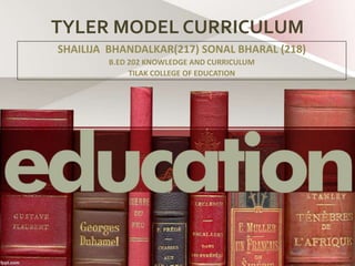 TYLER MODEL CURRICULUM
SHAILIJA BHANDALKAR(217) SONAL BHARAL (218)
B.ED 202 KNOWLEDGE AND CURRICULUM
TILAK COLLEGE OF EDUCATION
 