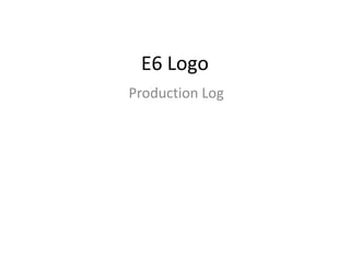 E6 Logo
Production Log
 