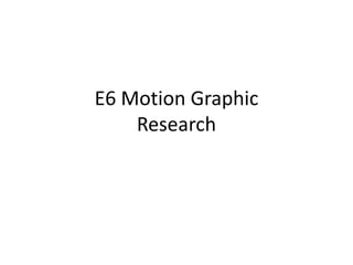E6 Motion Graphic
Research

 