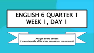 ENGLISH 6 QUARTER 1
WEEK 1, DAY 1
Analyze sound devices
( onomatopoeia, alliteration, assonance, consonance)
 