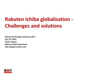 Rakuten Ichiba globalisation - 
Challenges and solutions 
Rakuten Technology Conference 2014 
Oct. 25th 2014 
Olivier Claquin 
Rakuten Ichiba Department 
http://global.rakuten.com 
 