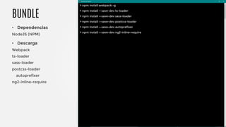 • Dependencias
NodeJS (NPM)
• Descarga
Webpack
ts-loader
sass-loader
postcss-loader
autoprefixer
ng2-inline-require
BUNDLE
> npm install webpack -g
> npm install --save-dev ts-loader
> npm install --save-dev sass-loader
> npm install --save-dev postcss-loader
> npm install --save-dev autoprefixer
> npm install --save-dev ng2-inline-require
 