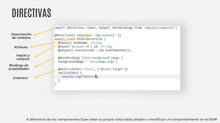 DIRECTIVAS
Importación
de módulos
Atributo
Inputs y
outputs
Bindings de
propiedades
Listeners
A diferencia de los componentes (que crean su propia vista) estas añaden o modifican un comportamiento en el DOM
 