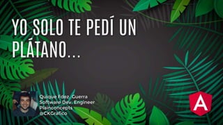 Quique Fdez. Guerra
Software Dev. Engineer
Plainconcepts
@CKGrafico
YO SOLO TE PEDÍ UN
PLÁTANO...
 