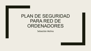 PLAN DE SEGURIDAD
PARA RED DE
ORDENADORES
Sebastián Molina
 