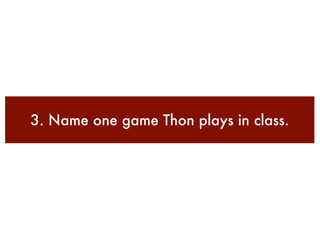 3. Name one game Thon plays in class.
 