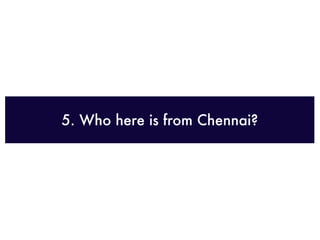 5. Who here is from Chennai?
 