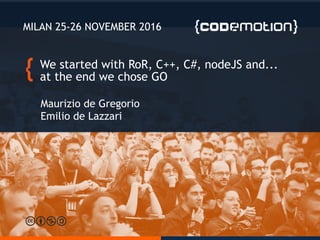 We started with RoR, C++, C#, nodeJS and...
at the end we chose GO
Maurizio de Gregorio
Emilio de Lazzari
MILAN 25-26 NOVEMBER 2016
 