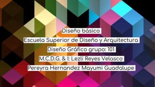 Diseño básico
Escuela Superior de Diseño y Arquitectura
Diseño Gráfico grupo: 101
M.C.D.G. & I: Lezli Reyes Velasco
Pereyra Hernandez Mayumi Guadalupe
 