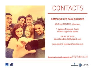 COMPLEXE LES EAUX CHAUDES
Jérôme GAUTHE, directeur
1 avenue François Cuzin
04000 Digne les Bains
04 92 36 36 00
eauxchaudes.dir@ucpasl.com
www.piscine-leseauxchaudes.com
 
