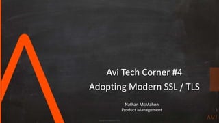 Copyright Avi Networks 2018
Avi Tech Corner #4
Adopting Modern SSL / TLS
Nathan McMahon
Product Management
 