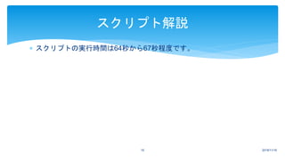  スクリプトの実行時間は64秒から67秒程度です。
2018/11/1616
スクリプト解説
 