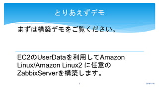 まずは構築デモをご覧ください。
EC2のUserDataを利用してAmazon
Linux/Amazon Linux2 に任意の
ZabbixServerを構築します。
2018/11/163
とりあえずデモ
 