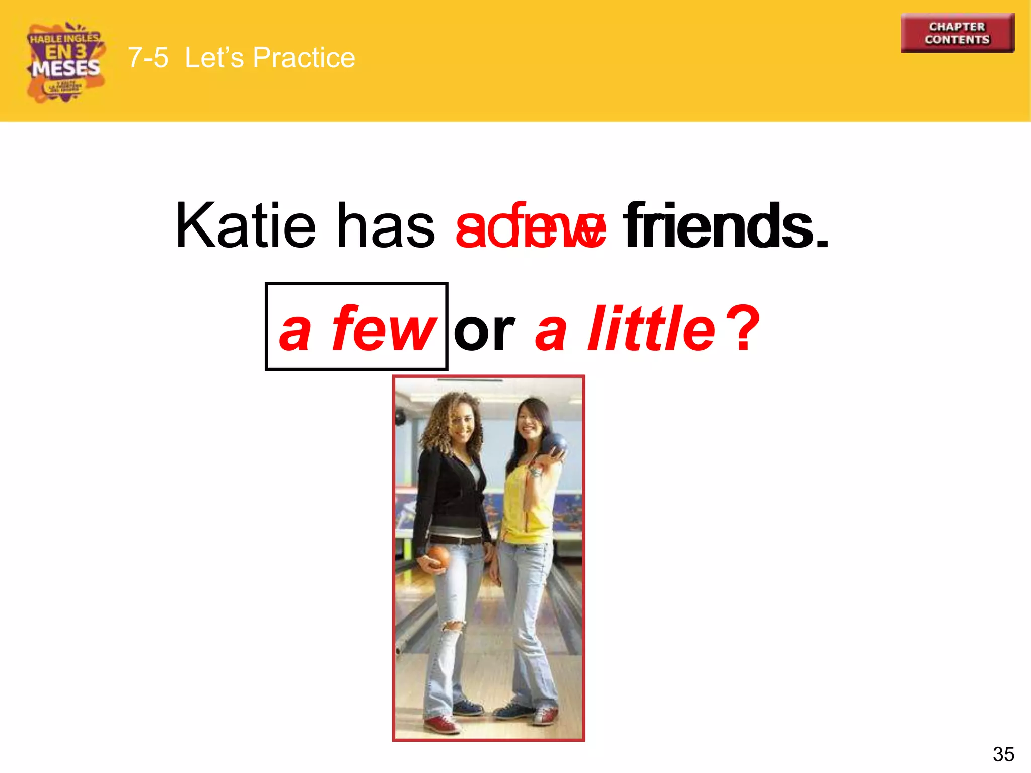 35
a few or a little
Katie has a few friends.Katie has some friends.
7-5 Let’s Practice
?
 