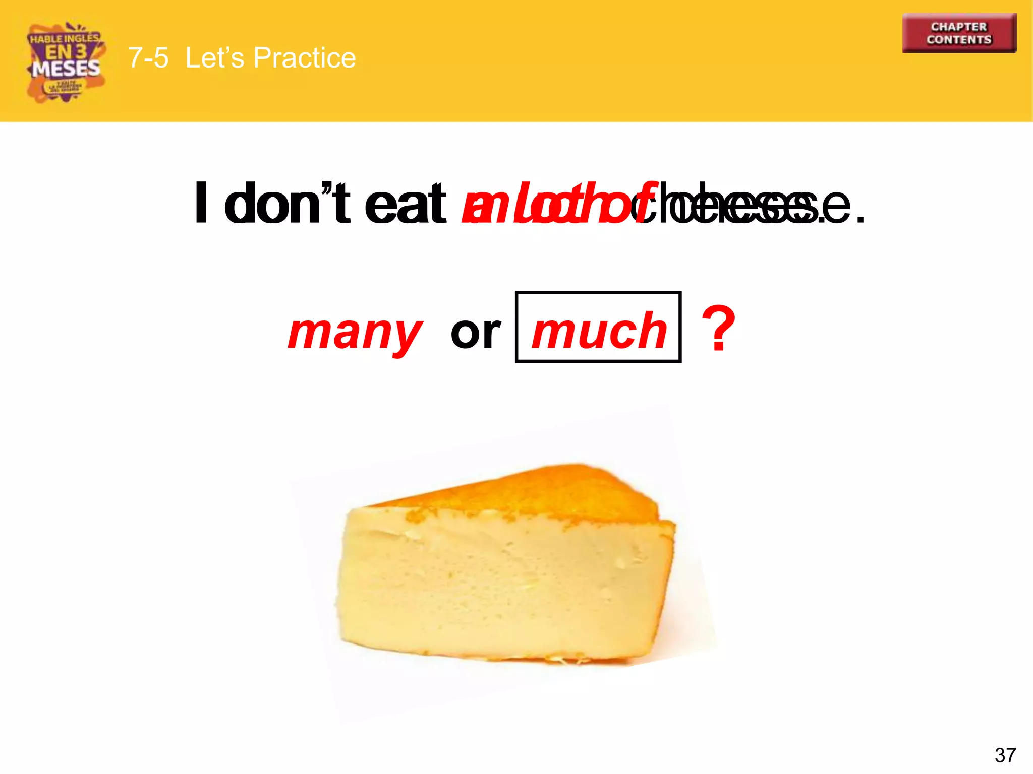 37
I don’t eat much cheese.I don’t eat a lot of cheese.
7-5 Let’s Practice
many or much ?
 