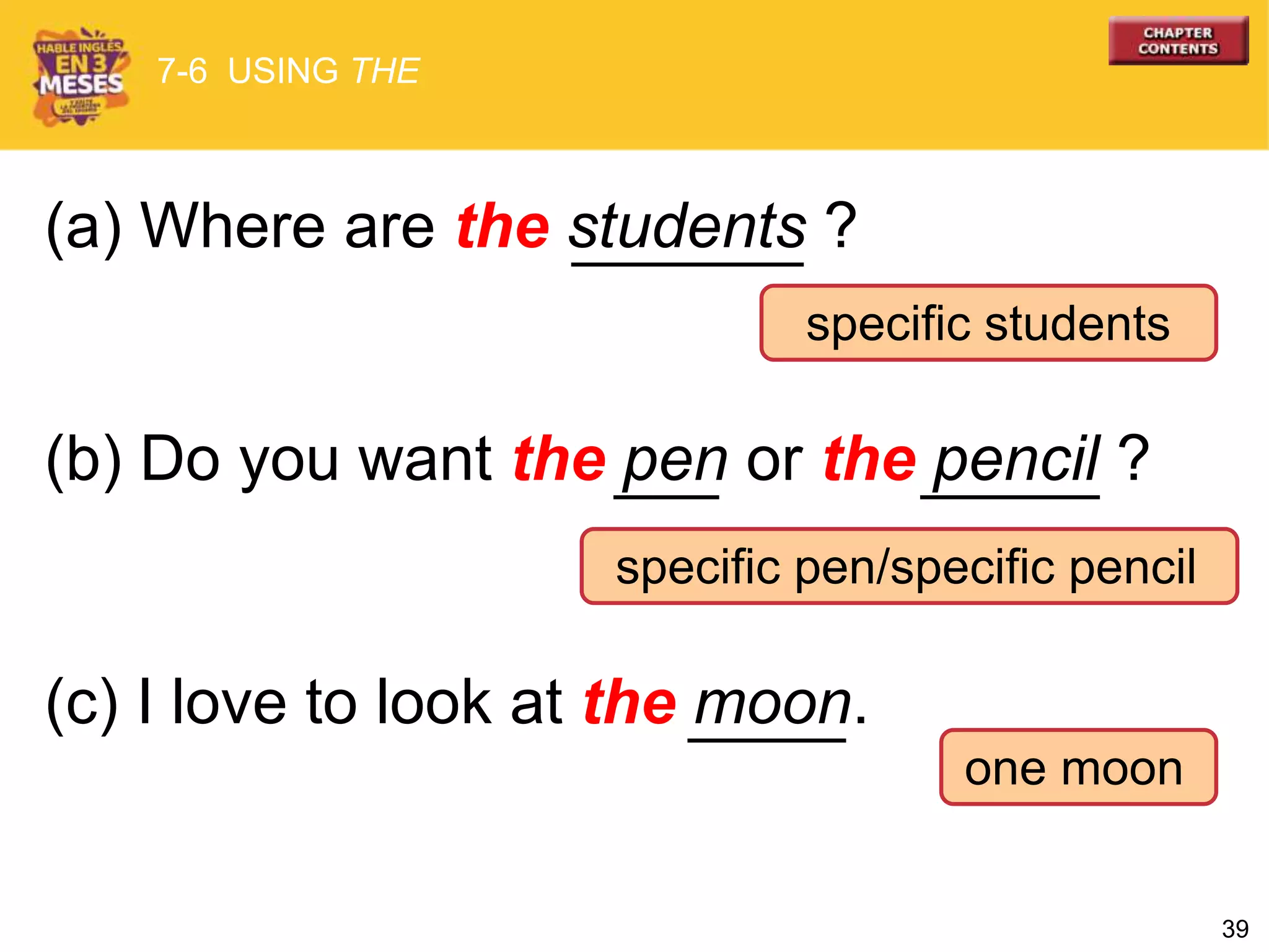39
specific students
specific pen/specific pencil
one moon
(a) Where are the students ?
(b) Do you want the pen or the pencil ?
(c) I love to look at the moon.
7-6 USING THE
 