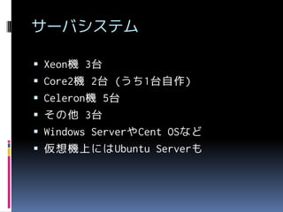 サーバシステム
 Xeon機 3台

 Core2機 2台 (うち1台自作)
 Celeron機 5台
 その他 3台

 Windows ServerやCent OSなど
 仮想機上にはUbuntu Serverも

 