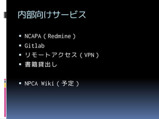 内部向けサービス
 NCAPA（Redmine）

 Gitlab
 リモートアクセス（VPN）
 書籍貸出し
 NPCA Wiki（予定）

 