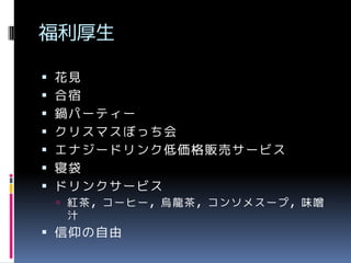 福利厚生








花見
合宿
鍋パーティー
クリスマスぼっち会
エナジードリンク低価格販売サービス
寝袋
ドリンクサービス
 紅茶，コーヒー，烏龍茶，コンソメスープ，味噌

汁

 信仰の自由

 