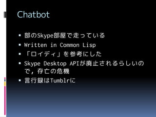 Chatbot
 部のSkype部屋で走っている

 Written in Common Lisp
 「ロイディ」を参考にした
 Skype Desktop APIが廃止されるらしいの

で，存亡の危機
 言行録はTumblrに

 