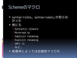 Schemeのマクロ
 syntax-rules，syntax-caseしか知らな

かった
 他にも







Syntactic closure
Reversed sc
Implicit renaming
Explicit renaming
SRFI 72
など…

 処理系によっては伝統的マクロも

 