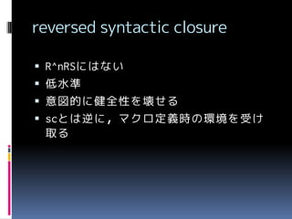 reversed syntactic closure
 R^nRSにはない

 低水準
 意図的に健全性を壊せる
 scとは逆に，マクロ定義時の環境を受け

取る

 