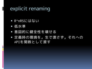implicit renaming
 R^nRSにはない

 低水準
 意図的に健全性を壊せる
 erマクロとは逆に，inject関数によって，

展開時の環境で評価するシンボルを指定

 