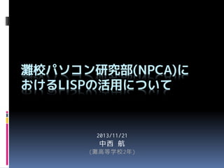灘校パソコン研究部(NPCA)に
おけるLISPの活用について

2013/11/21

中西 航
(灘高等学校2年)

 