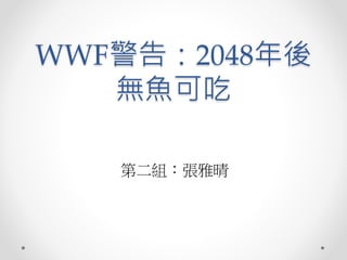 WWF警告：2048年後
無魚可吃
第二組：張雅晴
 