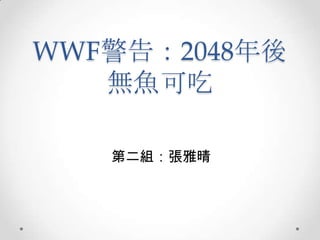 WWF警告：2048年後
無魚可吃
第二組：張雅晴

 