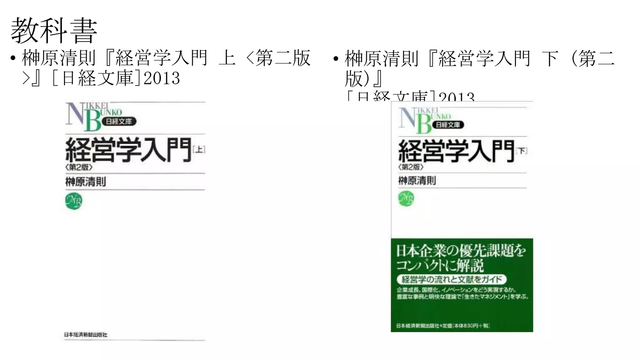 教科書
• 榊原清則『経営学入門 上 <第二版
>』[日経文庫]2013
• 榊原清則『経営学入門 下 (第二
版)』
[日経文庫]2013
 
